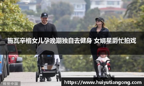 NG施瓦辛格女儿孕晚期独自去健身 女婿星爵忙拍戏